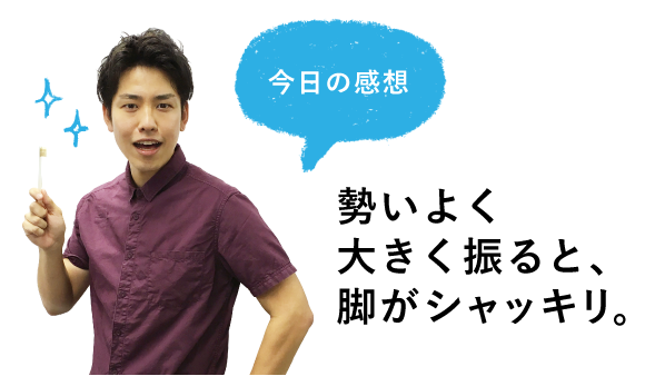 今日の感想 勢いよく大きく振ると、脚がシャッキリ。
