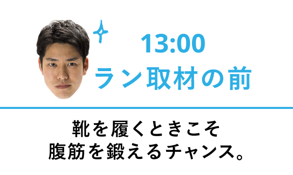 13:00 ラン取材の前 靴を履くときこそ腹筋を鍛えるチャンス。