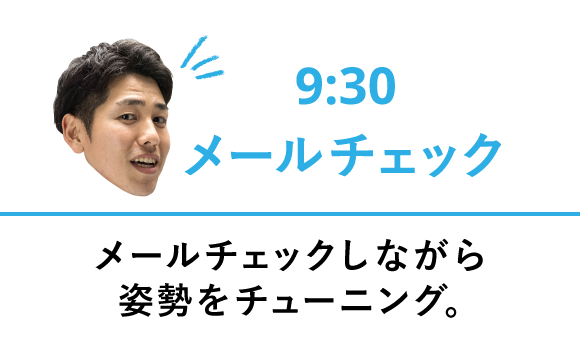 9:30 メールチェック メールチェックしながら姿勢をチューニング。